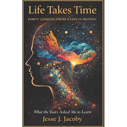 Life Takes Time: Forty Lessons From A Life In Motion: What The Years Asked Me To Learn