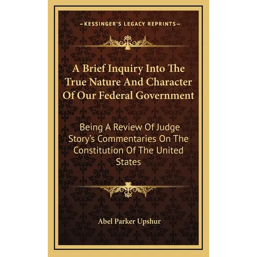 A Brief Inquiry Into The True Nature And Character Of Our Federal Government: Being A Review Of Judge Story's Commentaries On The Constitution Of The