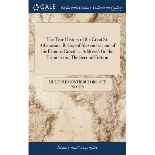 The True History of the Great St. Athanasius, Bishop of Alexandria; and of his Famous Creed. ... Address'd to the Trinitarians. The Second Edition