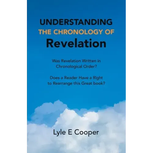Understanding the Chronology of Revelation: Was Revelation Written in Chronological Order? Does a Reader Have a Right to Rearrange This Great Book?