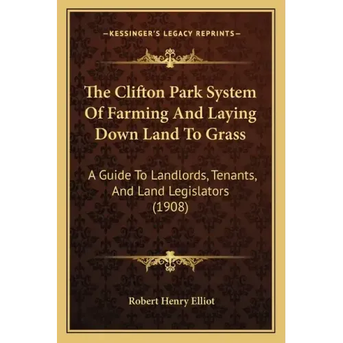 The Clifton Park System Of Farming And Laying Down Land To Grass: A Guide To Landlords, Tenants, And Land Legislators (1908)