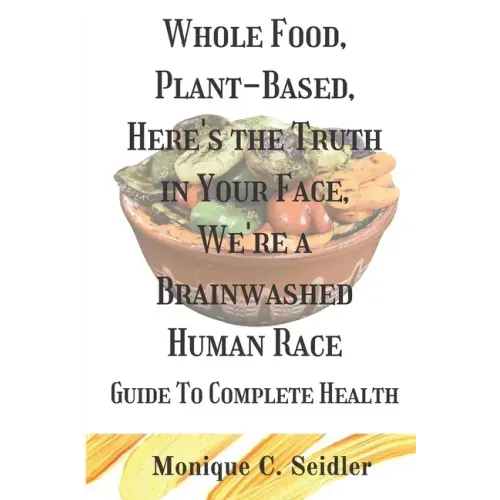 Whole Food, Plant-Based, Here's the Truth in Your Face, We're a Brainwashed Human Race: Guide to Complete Health