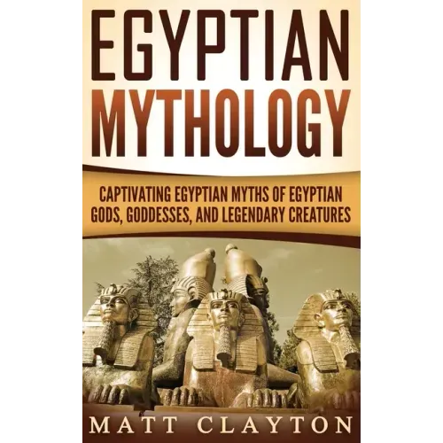 Egyptian Mythology: Captivating Egyptian Myths of Egyptian Gods, Goddesses, and Legendary Creatures