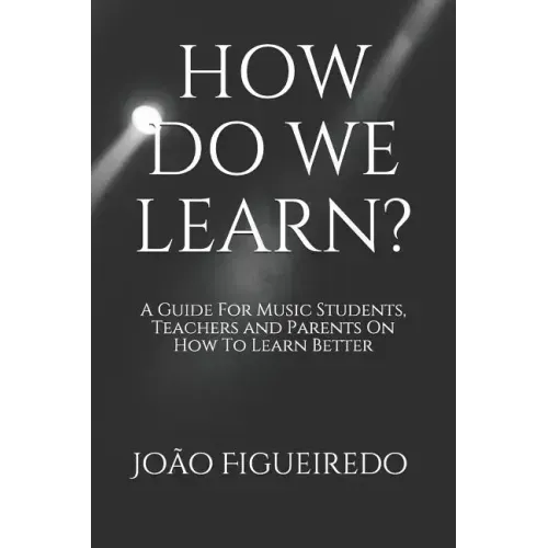 How Do We Learn?: A Guide for Music Students and Teachers on How to Learn and Teach Better