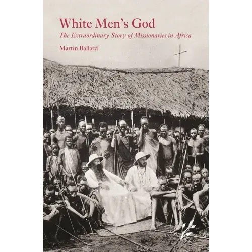 White Men's God: The Extraordinary Story of Missionaries in Africa