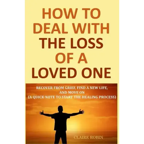 How to Deal with The Loss of a Loved One: Recover from Grief, Find A New Life, And Move On (A Quick-Note to Start the Healing Process)