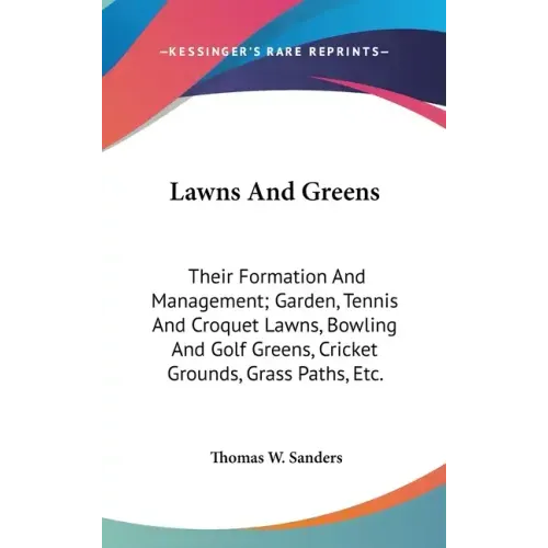 Lawns And Greens: Their Formation And Management; Garden, Tennis And Croquet Lawns, Bowling And Golf Greens, Cricket Grounds, Grass Paths, Etc.