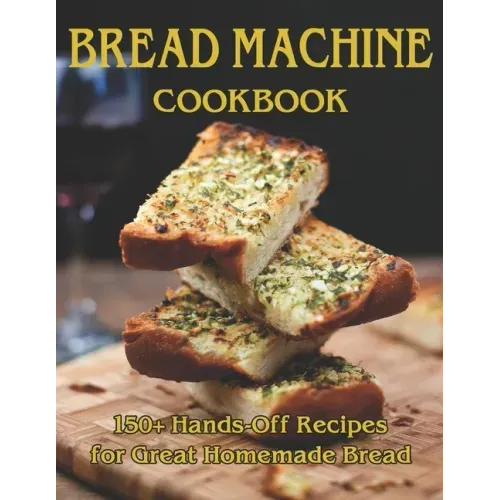 Bread Machine Cookbook: 150+ Hands-Off Recipes for Great Homemade Bread