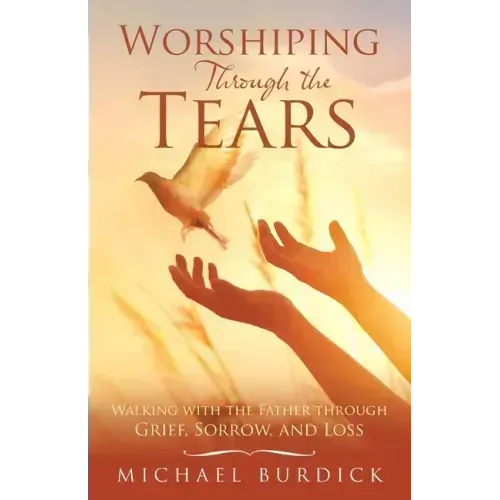 Worshiping Through the Tears: Walking with the Father Through Grief, Sorrow, and Loss