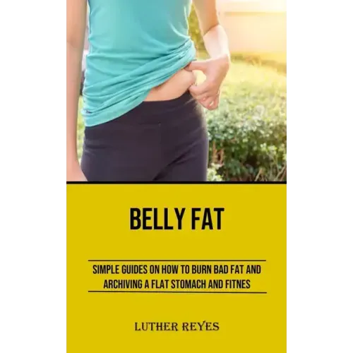 Belly Fat: Simple Guides on How to Burn Bad Fat and Archiving a Flat Stomach and Fitness