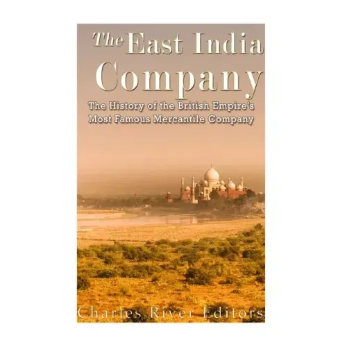 The East India Company: The History of the British Empire's Most Famous Mercantile Company