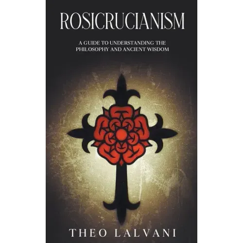 Rosicrucianism: A Guide to Understanding the Philosophy and Ancient Wisdom