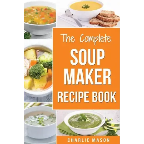 Soup Maker Recipe Book: Soup Recipe Book Soup Maker Cookbook Soup Maker Made Easy Soup Maker Cook Books Soup Maker Recipes: Soup Maker Cookery