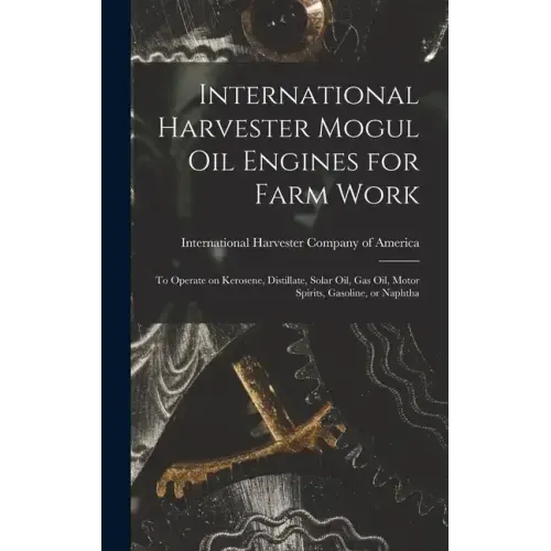 International Harvester Mogul oil Engines for Farm Work: To Operate on Kerosene, Distillate, Solar oil, gas oil, Motor Spirits, Gasoline, or Naphtha