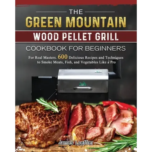 The Green Mountain Wood Pellet Grill Cookbook for Beginners: For Real Masters. 600 Delicious Recipes and Techniques to Smoke Meats, Fish, and Vegetabl