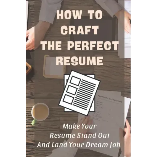 How To Craft The Perfect Resume: Make Your Resume Stand Out And Land Your Dream Job: Write A Resume Cover Letter