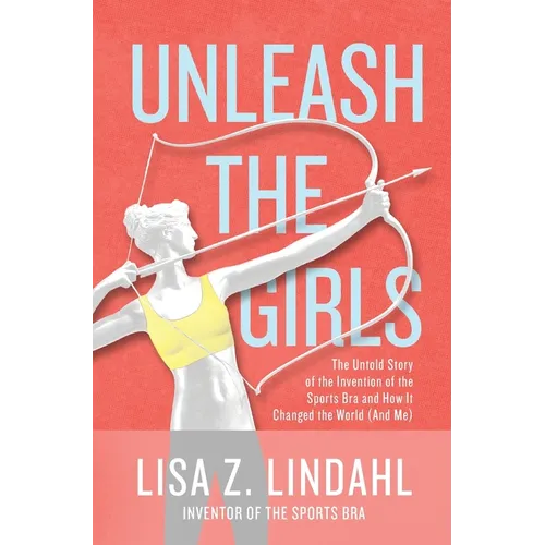 Unleash the Girls: The Untold Story of the Invention of the Sports Bra and How It Changed the World (And Me) - Hardcover