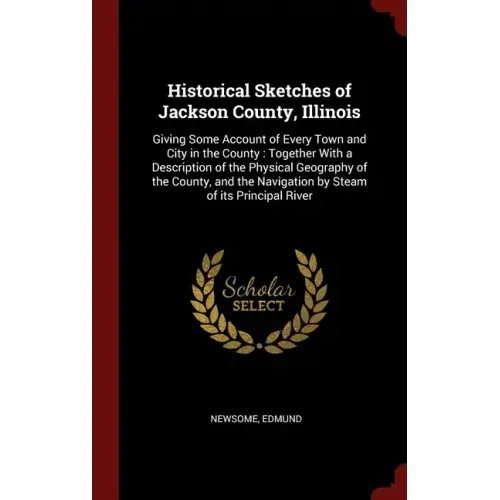 Historical Sketches of Jackson County, Illinois: Giving Some Account of Every Town and City in the County: Together With a Description of the Physical