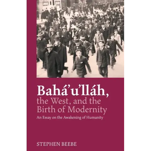 Baha'u'llah, the West, and the Birth of Modernity: An Essay on the Awakening of Humanity