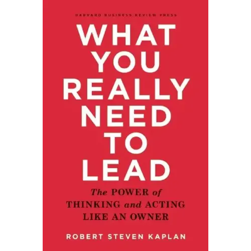 What You Really Need to Lead: The Power of Thinking and Acting Like an Owner