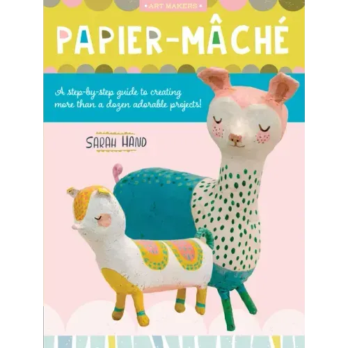 Papier Mache: A Step-By-Step Guide to Creating More Than a Dozen Adorable Projects!