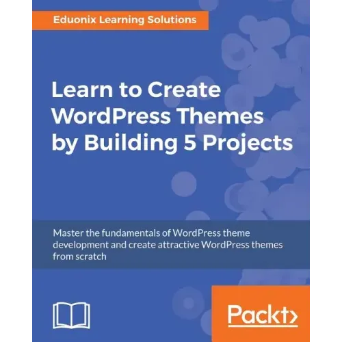 Learn to Create WordPress Themes by Building 5 Projects: Master the fundamentals of WordPress theme development and create attractive WordPress themes
