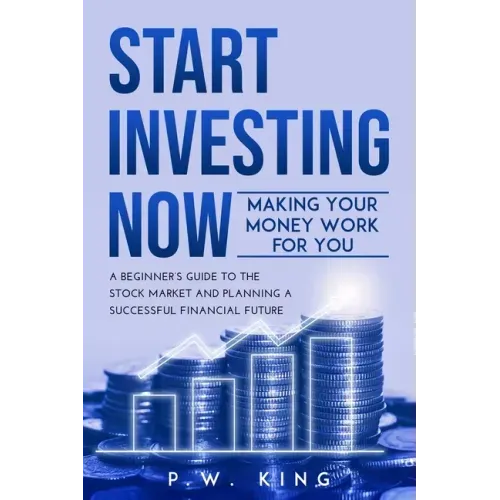 Start Investing Now: Making Your Money Work for You: A Beginner's Guide to the Stock Market and Planning a Successful Financial Future