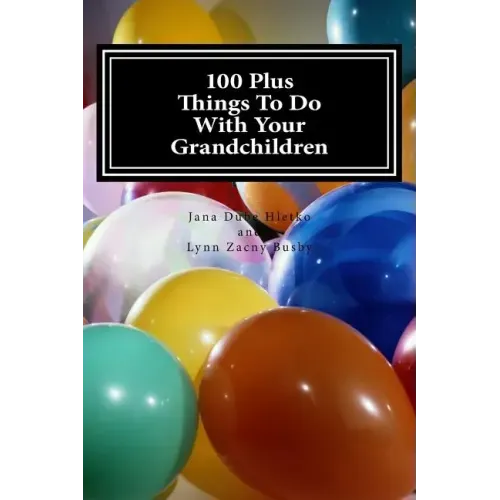 100 Plus Things To Do With Your Grandchildren: A How-To Guide For Grandparents, By Grandparents