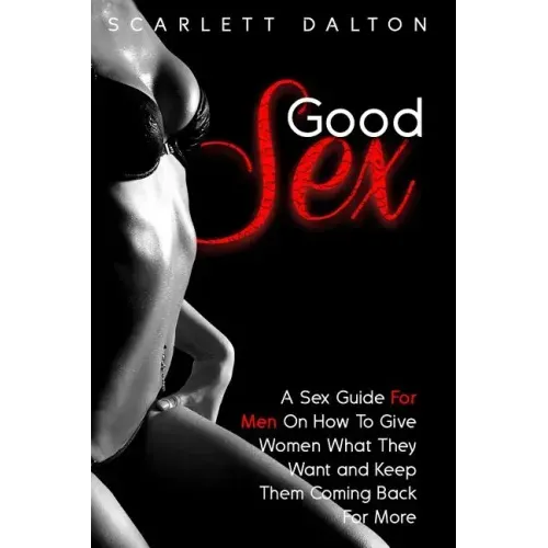 Good Sex: A Sex Guide For Men On How To Give Women What They Want and Keep Them Coming Back For More