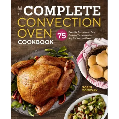 The Complete Convection Oven Cookbook: 75 Essential Recipes and Easy Cooking Techniques for Any Convection Oven