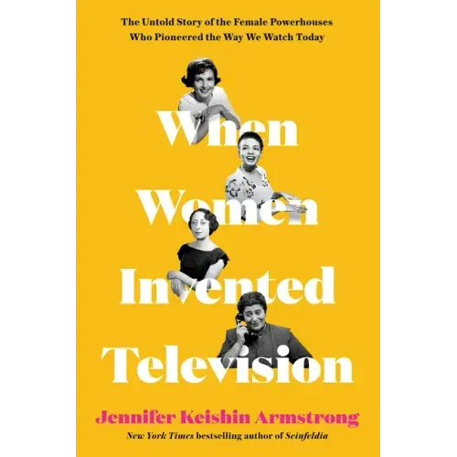 When Women Invented Television: The Untold Story of the Female Powerhouses Who Pioneered the Way We Watch Today