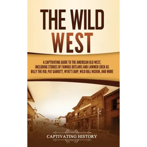 The Wild West: A Captivating Guide to the American Old West, Including Stories of Famous Outlaws and Lawmen Such as Billy the Kid, Pa