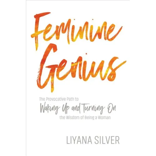 Feminine Genius: The Provocative Path to Waking Up and Turning on the Wisdom of Being a Woman