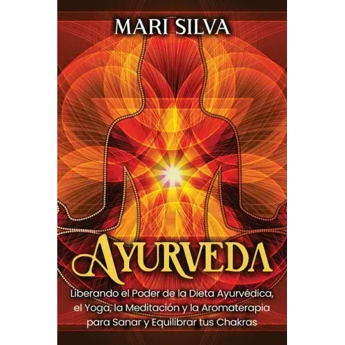 Ayurveda: Liberando el poder de la dieta ayurvédica, el yoga, la meditación y la aromaterapia para sanar y equilibrar tus chakra