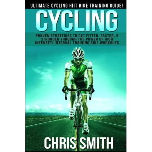 Cycling - Chris Smith: Ultimate Cycling HIIT Bike Training Guide! Proven Strategies To Get Fitter, Faster, & Stronger Through The Power Of Hi