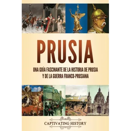 Prusia: Una guía fascinante de la historia de Prusia y de la guerra franco-prusiana