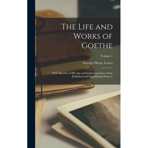 The Life and Works of Goethe: With Sketches of His Age and Contemporaries, From Published and Unpublished Sources; Volume 1