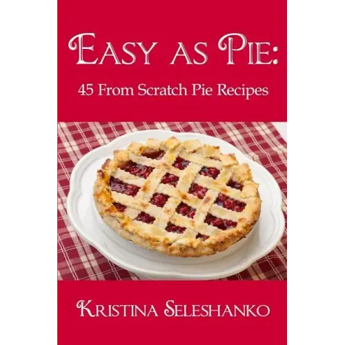 Easy As Pie: 45 From Scratch Pie Recipes