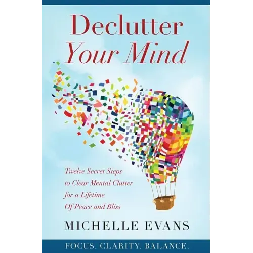 Declutter Your Mind: Twelve Secret Steps to Clear Mental Clutter For a Lifetime Of Peace And Bliss