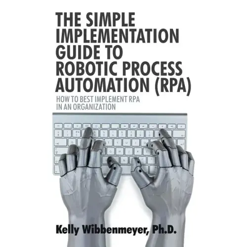 The Simple Implementation Guide to Robotic Process Automation (Rpa): How to Best Implement Rpa in an Organization