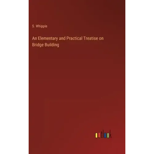 An Elementary and Practical Treatise on Bridge Building