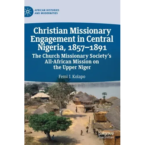Christian Missionary Engagement in Central Nigeria, 1857-1891: The Church Missionary Society's All-African Mission on the Upper Niger