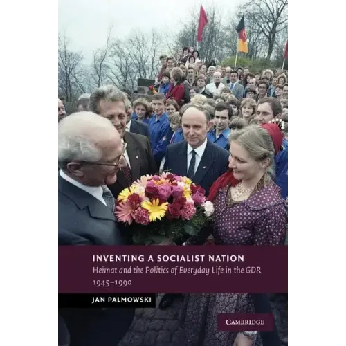 Inventing a Socialist Nation: Heimat and the Politics of Everyday Life in the Gdr, 1945 90
