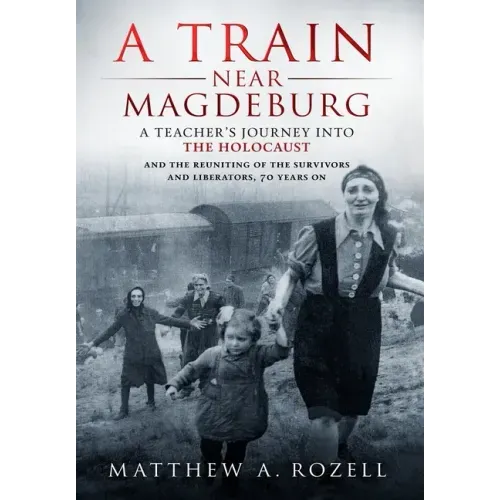 A Train Near Magdeburg: A Teacher's Journey into the Holocaust, and the reuniting of the survivors and liberators, 70 years on