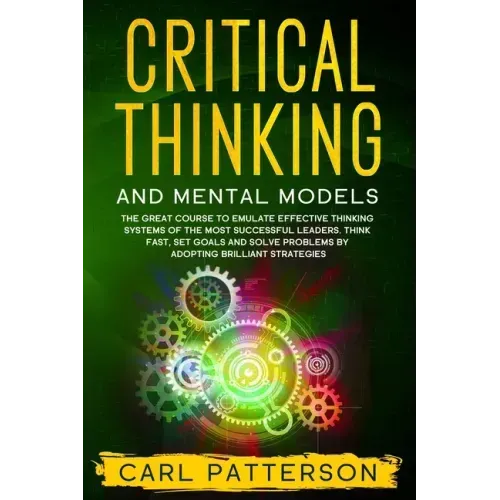 Critical Thinking And Mental Models: The Great Course to Emulate Effective Thinking Systems of the Most Successful Leaders. Think Fast, Set Goals and