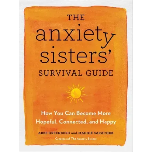 The Anxiety Sisters' Survival Guide: How You Can Become More Hopeful, Connected, and Happy