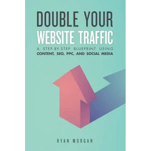 Double Your Website Traffic: A Step-By-Step Blueprint Using Content, SEO, PPC, and Social Media