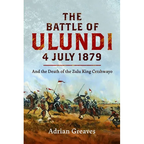 The Battle of Ulundi, 4 July 1879: And the Death of the Zulu King Cetshwayo
