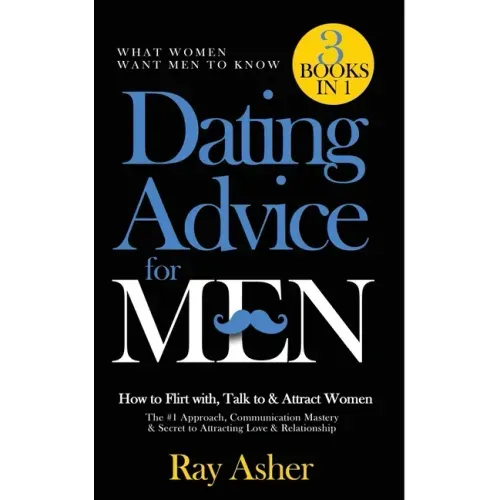 Dating Advice for Men, 3 Books in 1 (What Women Want Men To Know): How to Flirt with, Talk to & Attract Women (The #1 Approach, Communication Mastery