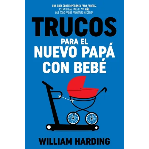 Trucos Para El Nuevo Papá Con Bebé: Una guía contemporánea para padres, estrategias para el 1er año que todo padre primerizo necesita